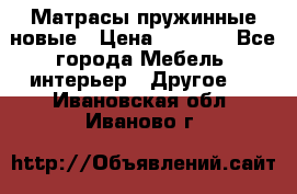 Матрасы пружинные новые › Цена ­ 4 250 - Все города Мебель, интерьер » Другое   . Ивановская обл.,Иваново г.